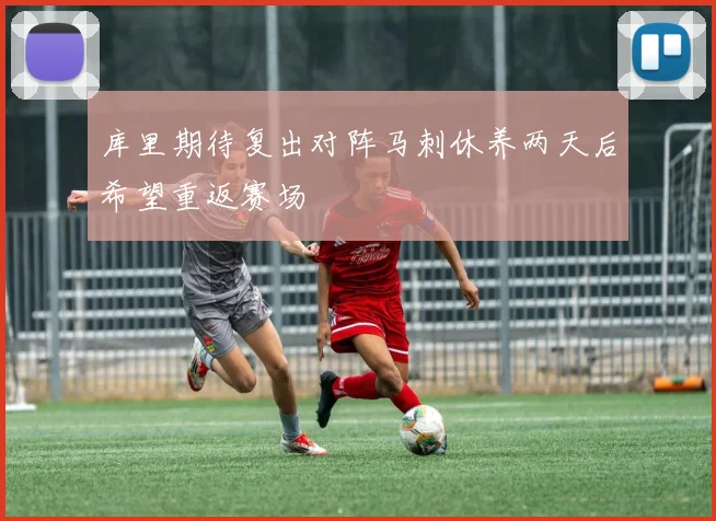 库里期待复出对阵马刺休养两天后希望重返赛场