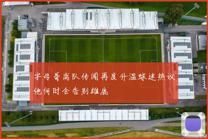 字母哥离队传闻再度升温球迷热议他何时会告别雄鹿