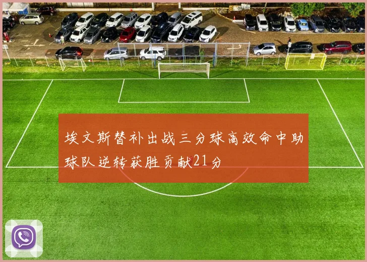 埃文斯替补出战三分球高效命中助球队逆转获胜贡献21分