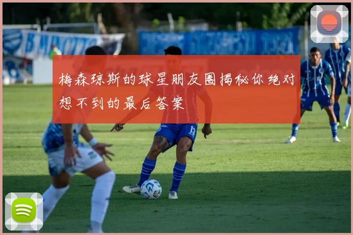 梅森琼斯的球星朋友圈揭秘你绝对想不到的最后答案