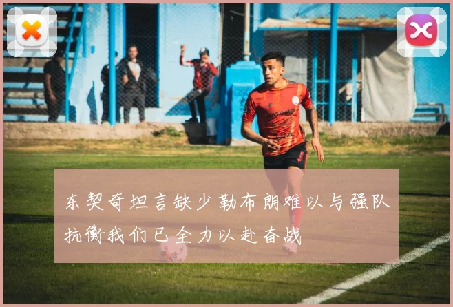 东契奇坦言缺少勒布朗难以与强队抗衡我们已全力以赴奋战