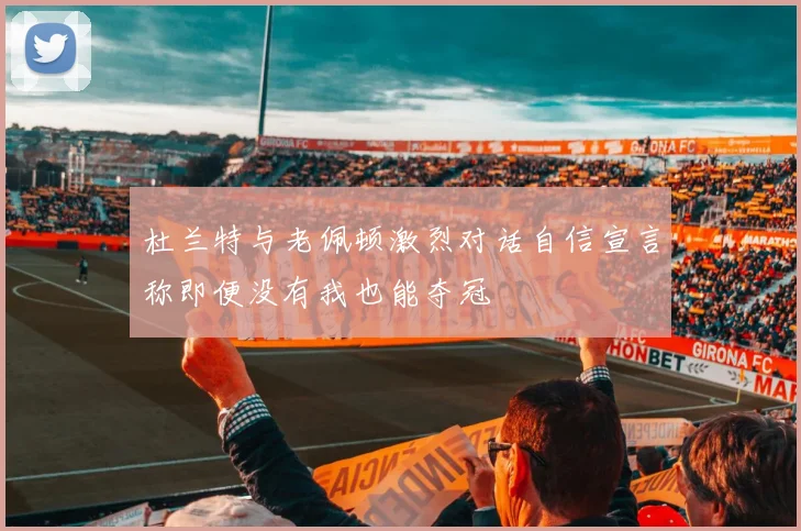 杜兰特与老佩顿激烈对话自信宣言称即便没有我也能夺冠