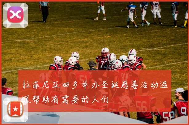 拉菲尼亚回乡举办圣诞慈善活动温暖帮助有需要的人们