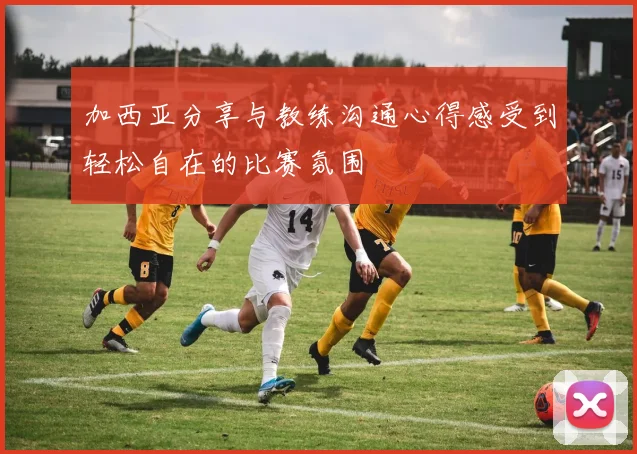加西亚分享与教练沟通心得感受到轻松自在的比赛氛围