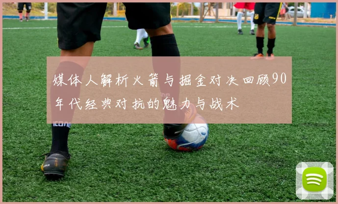 媒体人解析火箭与掘金对决回顾90年代经典对抗的魅力与战术