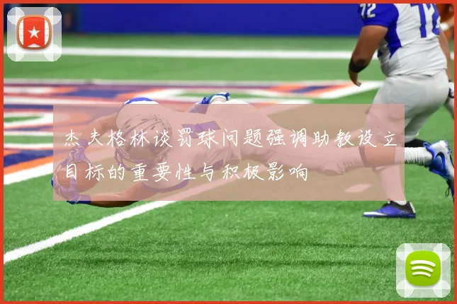 杰夫格林谈罚球问题强调助教设立目标的重要性与积极影响