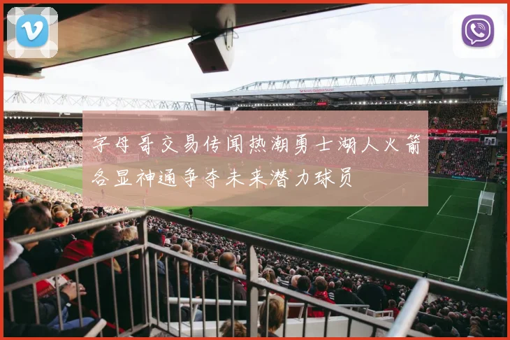 字母哥交易传闻热潮勇士湖人火箭各显神通争夺未来潜力球员