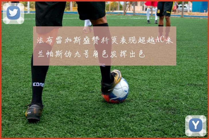 法布雷加斯盛赞科莫表现超越AC米兰帕斯伪九号角色发挥出色