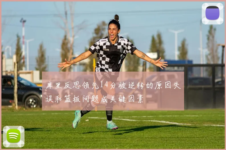 库里反思领先14分被逆转的原因失误和篮板问题成关键因素