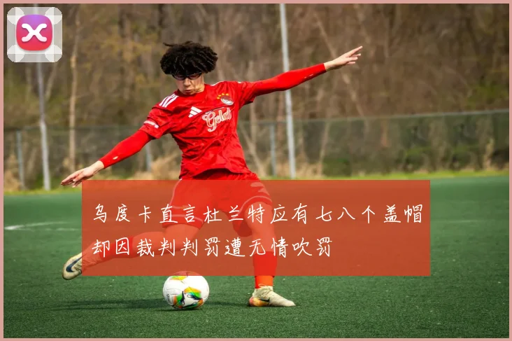 乌度卡直言杜兰特应有七八个盖帽却因裁判判罚遭无情吹罚