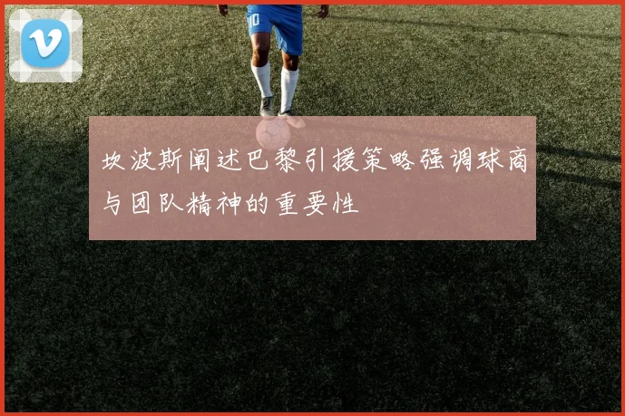 坎波斯阐述巴黎引援策略强调球商与团队精神的重要性