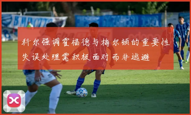 科尔强调霍福德与梅尔顿的重要性失误处理需积极面对而非逃避