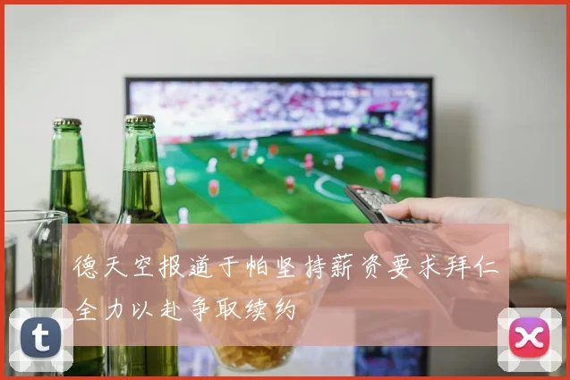 德天空报道于帕坚持薪资要求拜仁全力以赴争取续约