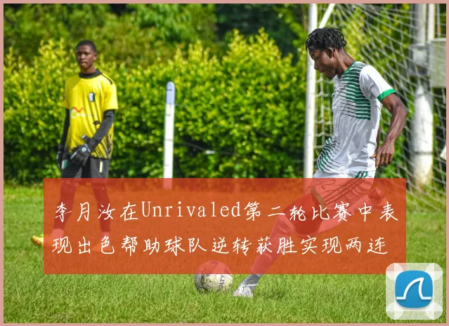 李月汝在Unrivaled第二轮比赛中表现出色帮助球队逆转获胜实现两连胜