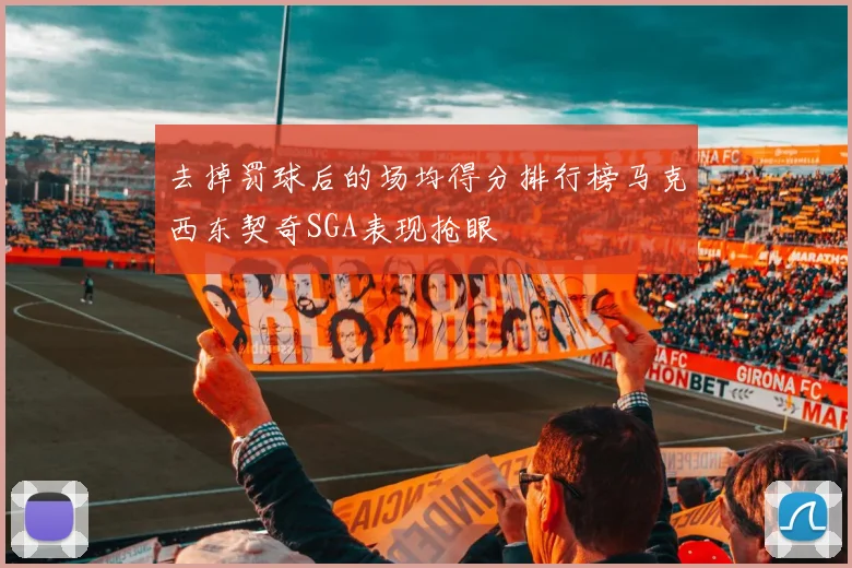 去掉罚球后的场均得分排行榜马克西东契奇SGA表现抢眼