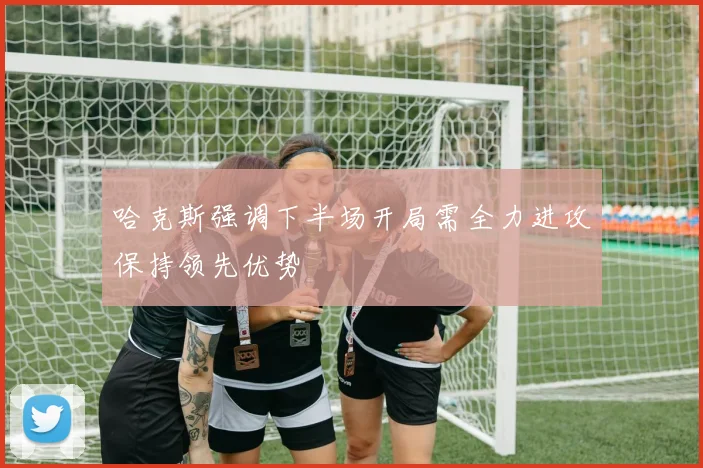 哈克斯强调下半场开局需全力进攻保持领先优势