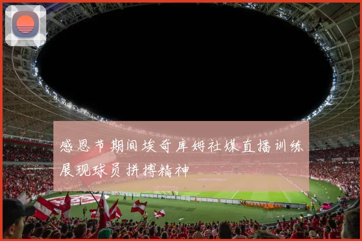 感恩节期间埃奇库姆社媒直播训练展现球员拼搏精神