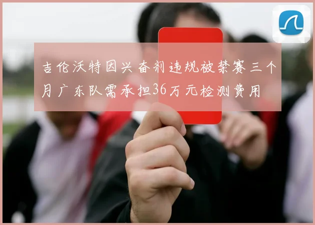 吉伦沃特因兴奋剂违规被禁赛三个月广东队需承担36万元检测费用