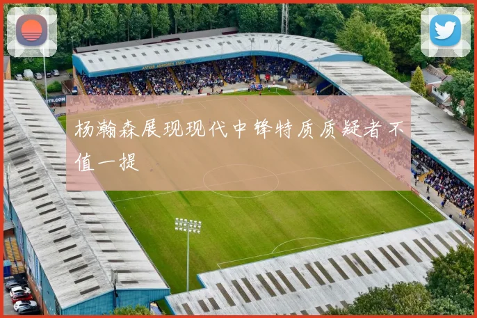 杨瀚森展现现代中锋特质质疑者不值一提