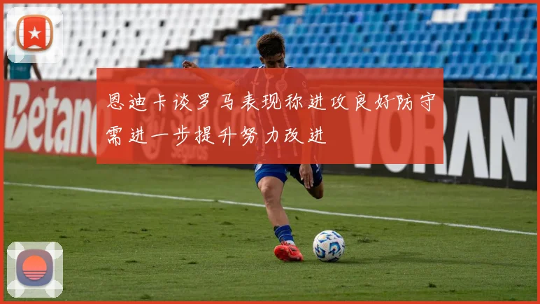 恩迪卡谈罗马表现称进攻良好防守需进一步提升努力改进