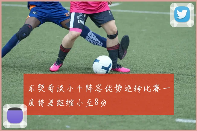 东契奇谈小个阵容优势逆转比赛一度将差距缩小至8分