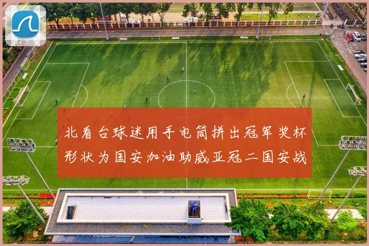 北看台球迷用手电筒拼出冠军奖杯形状为国安加油助威亚冠二国安战麦克阿瑟
