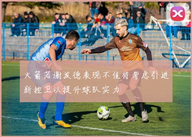 火箭若谢泼德表现不佳将考虑引进新控卫以提升球队实力