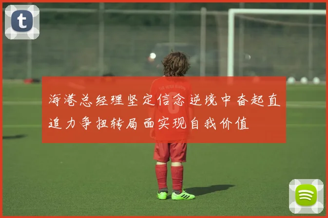 海港总经理坚定信念逆境中奋起直追力争扭转局面实现自我价值