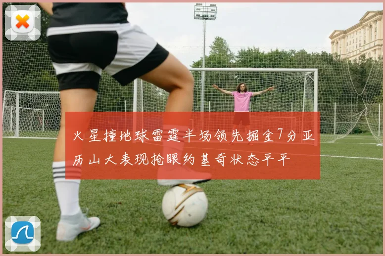 火星撞地球雷霆半场领先掘金7分亚历山大表现抢眼约基奇状态平平