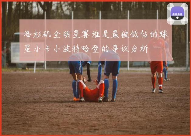 洛杉矶全明星赛谁是最被低估的球星小卡小波特哈登的争议分析