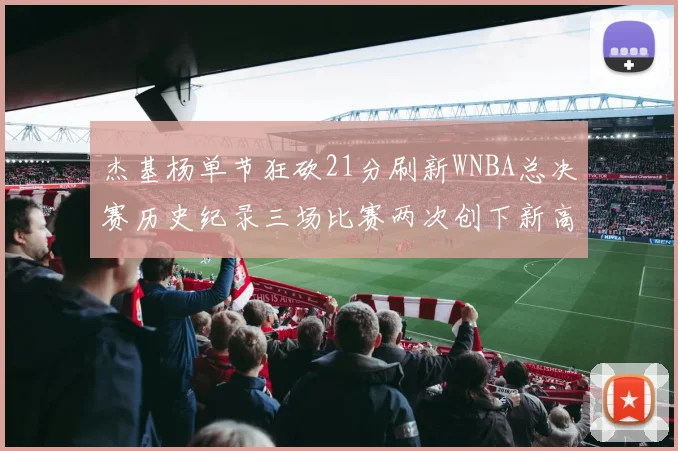 杰基杨单节狂砍21分刷新WNBA总决赛历史纪录三场比赛两次创下新高