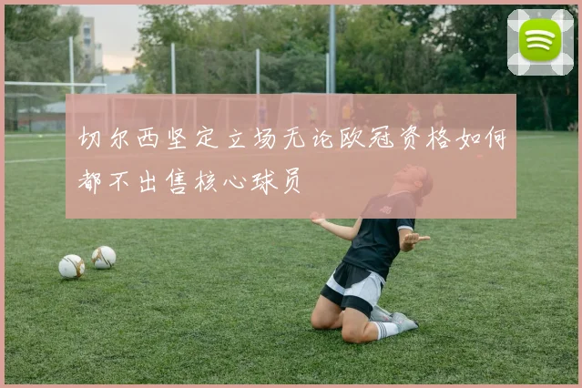 切尔西坚定立场无论欧冠资格如何都不出售核心球员
