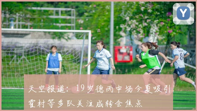 天空报道：19岁德丙中场今夏吸引霍村等多队关注成转会焦点