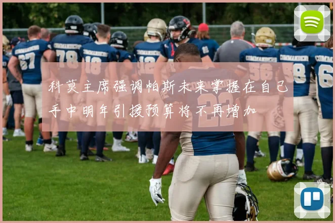 科莫主席强调帕斯未来掌握在自己手中明年引援预算将不再增加