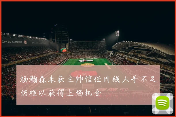 杨瀚森未获主帅信任内线人手不足仍难以获得上场机会