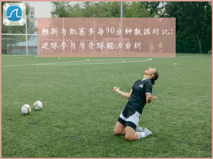 赖斯与凯塞多每90分钟数据对比：进球参与与夺球能力分析