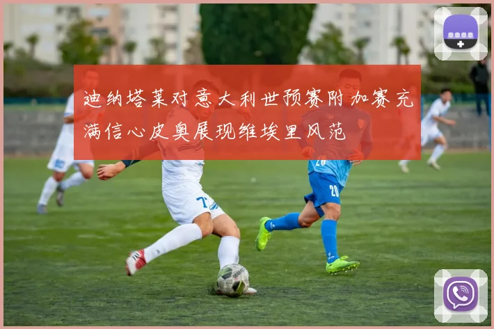 迪纳塔莱对意大利世预赛附加赛充满信心皮奥展现维埃里风范