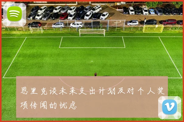 恩里克谈未来支出计划及对个人奖项传闻的忧虑