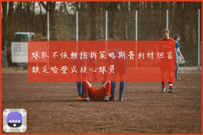 球队不依赖挡拆策略斯普利特坦言缺乏哈登式核心球员