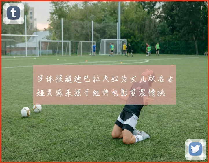 罗体报道迪巴拉夫妇为女儿取名吉娅灵感来源于经典电影霓裳情挑