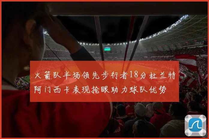 火箭队半场领先步行者18分杜兰特阿门西卡表现抢眼助力球队优势