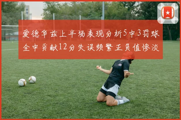 爱德华兹上半场表现分析5中3罚球全中贡献12分失误频繁正负值惨淡