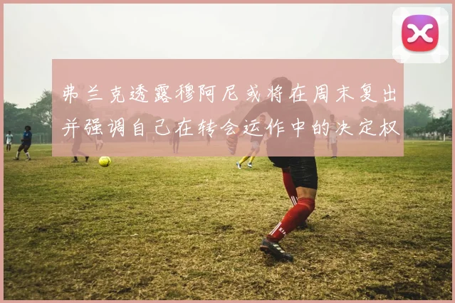弗兰克透露穆阿尼或将在周末复出并强调自己在转会运作中的决定权