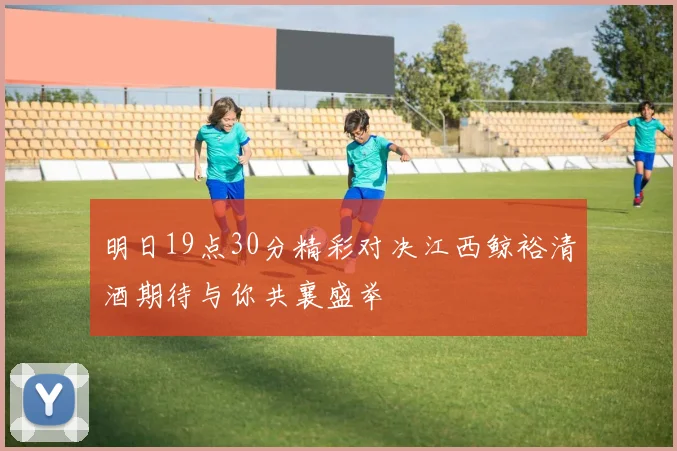 明日19点30分精彩对决江西鲸裕清酒期待与你共襄盛举