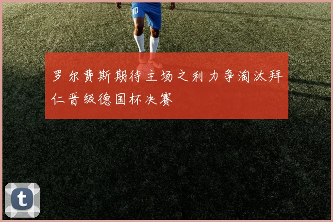 罗尔费斯期待主场之利力争淘汰拜仁晋级德国杯决赛