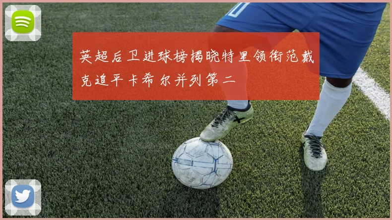 英超后卫进球榜揭晓特里领衔范戴克追平卡希尔并列第二