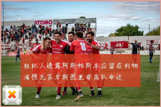 经纪人透露阿斯帕斯本应留在利物浦预见苏牙斯图里奇离队命运