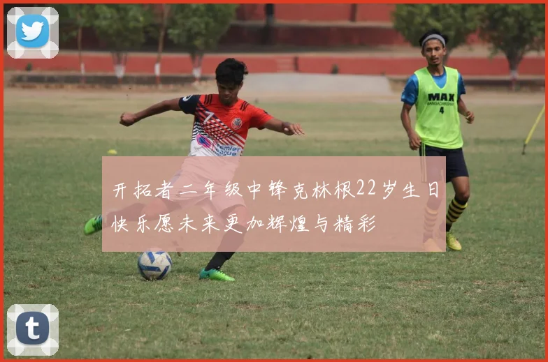 开拓者二年级中锋克林根22岁生日快乐愿未来更加辉煌与精彩