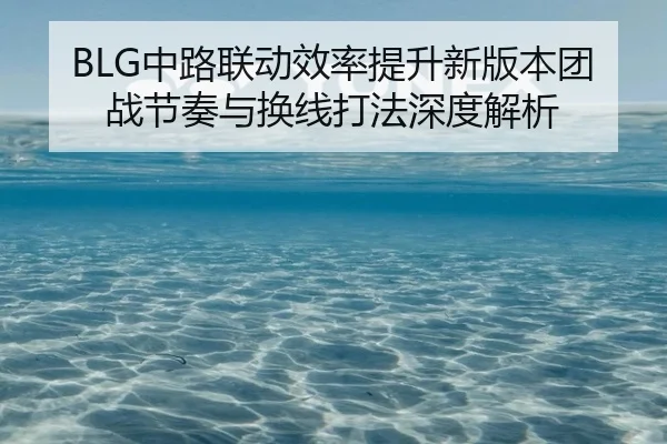 BLG中路联动效率提升新版本团战节奏与换线打法深度解析(188bet)